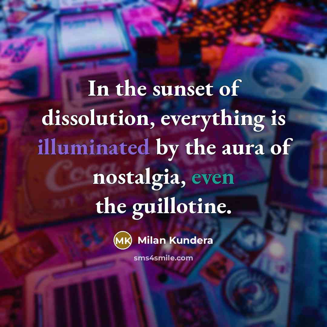 “In the sunset of dissolution, everything is illuminated by the aura of nostalgia, even the guillotine.” quote by Milan Kundera