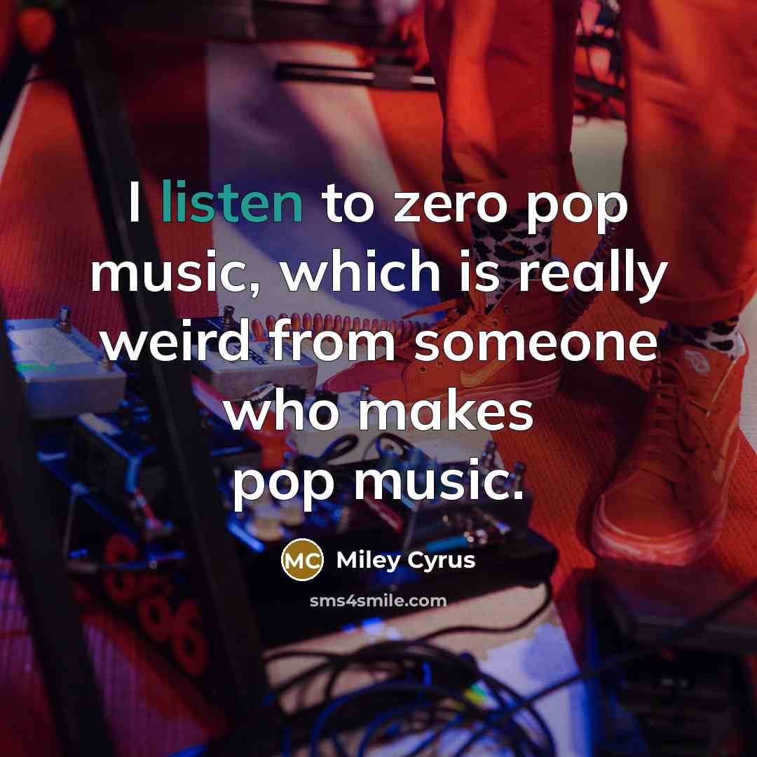 “I listen to zero pop music, which is really weird from someone who makes pop music.” quote by Miley Cyrus