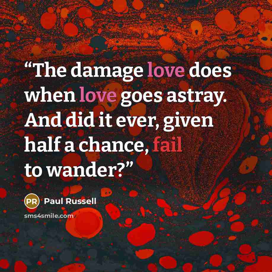 “The damage love does when love goes astray. And did it ever, given half a chance, fail to wander?” quote by Paul Russell