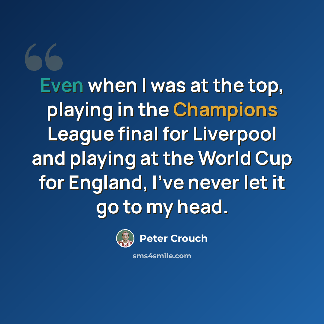 “Even when I was at the top, playing in the Champions League final for Liverpool and playing at the World Cup for England, I've never let it go to my head.” quote by Peter Crouch