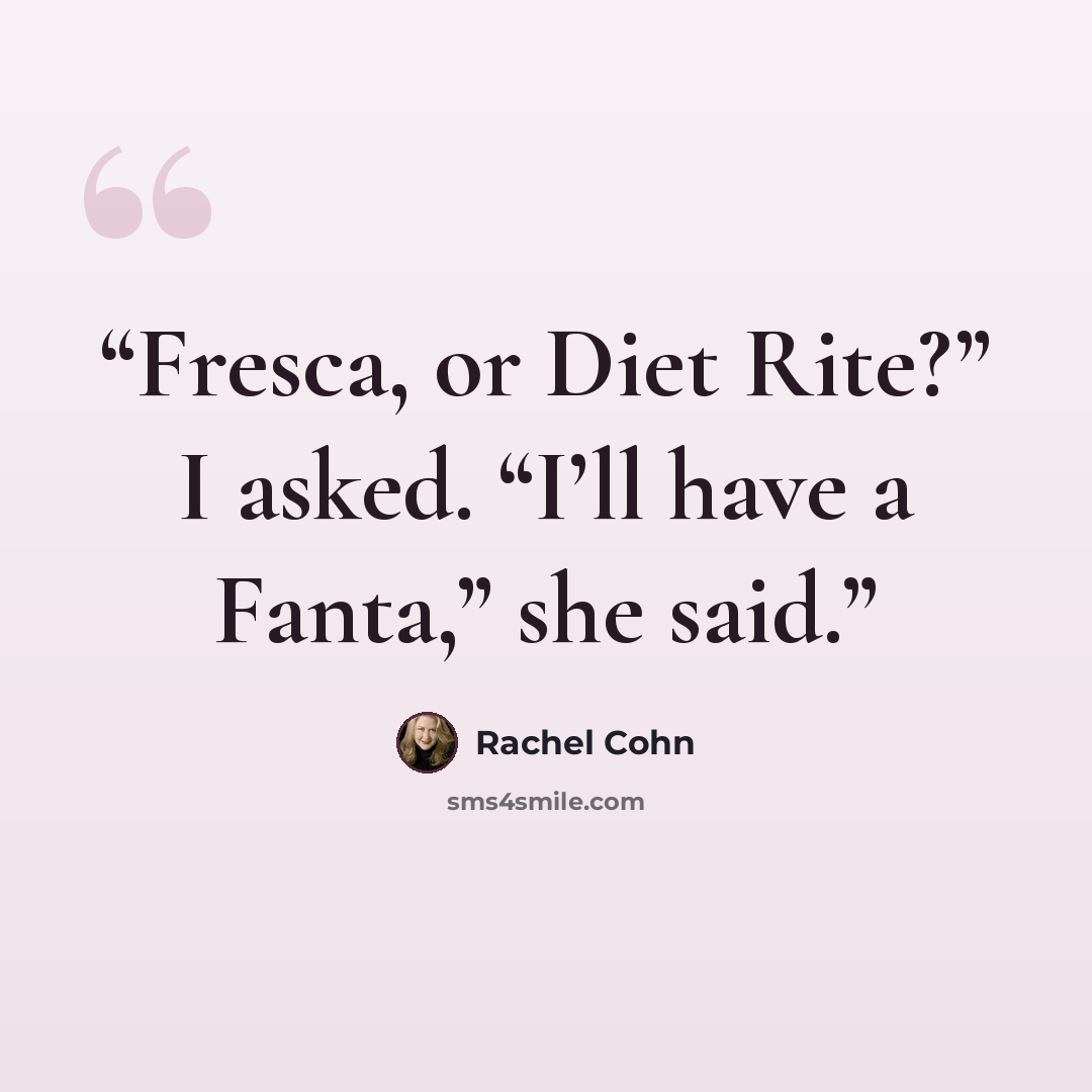 “Fresca, or Diet Rite?” I asked. “I’ll have a Fanta,” she said.” quote by Rachel Cohn