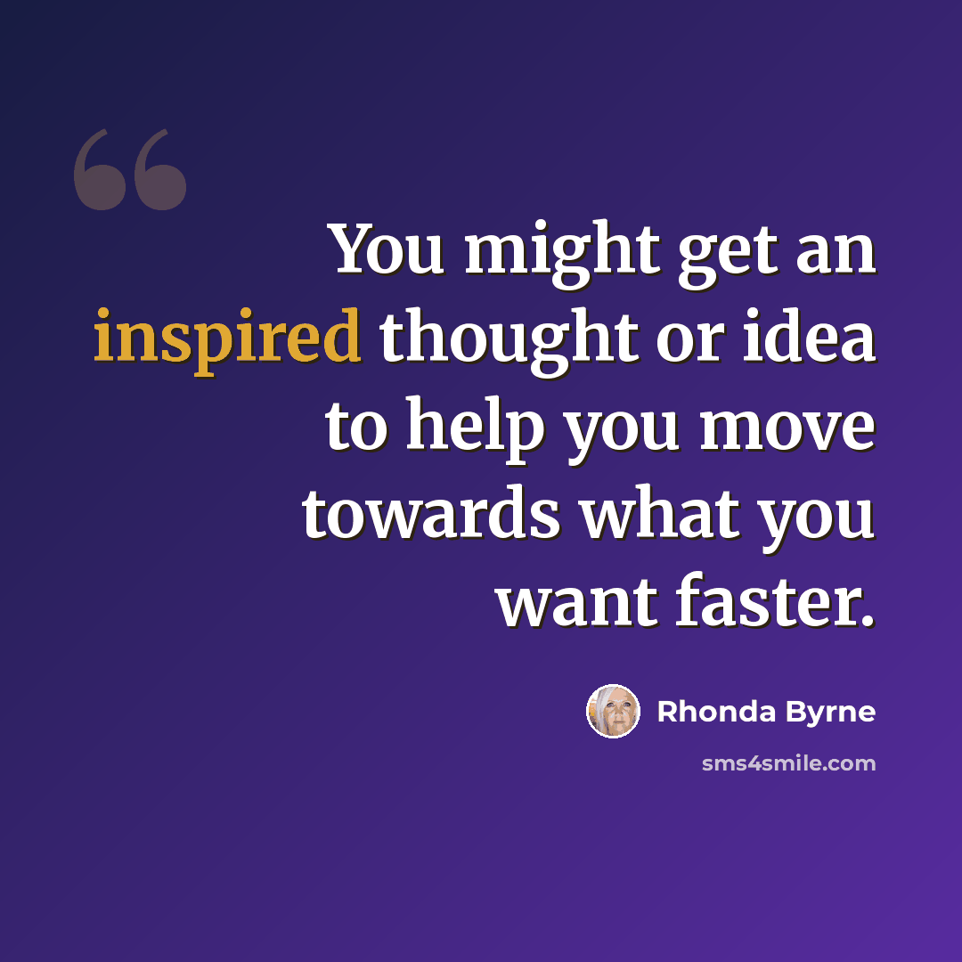 “You might get an inspired thought or idea to help you move towards what you want faster.” quote by Rhonda Byrne