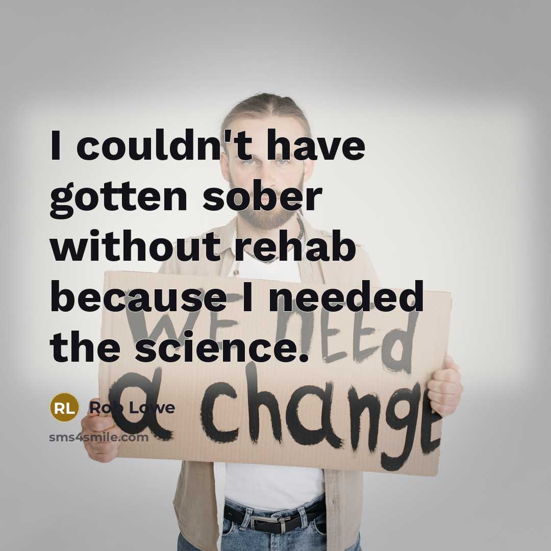 “I couldn't have gotten sober without rehab because I needed the science.” quote by Rob Lowe