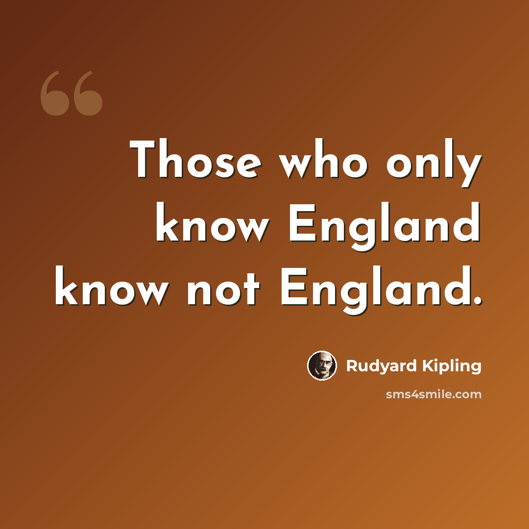 “Those who only know England know not England.” quote by Rudyard Kipling
