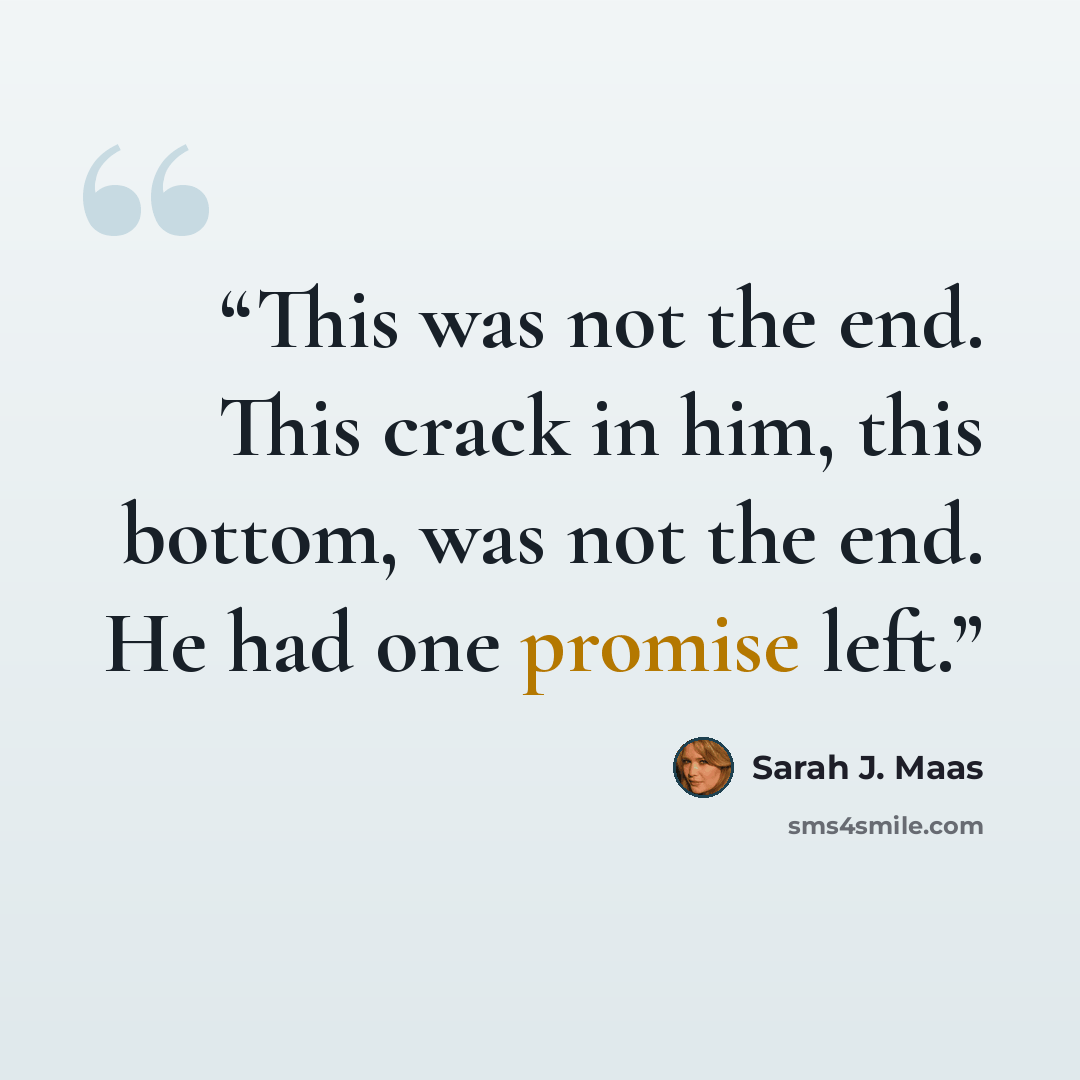 “This was not the end. This crack in him, this bottom, was not the end. He had one promise left.” quote by Sarah J. Maas