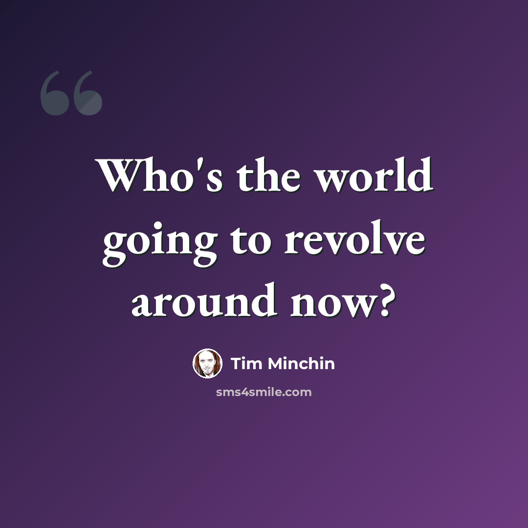 “Who's the world going to revolve around now?” quote by Tim Minchin