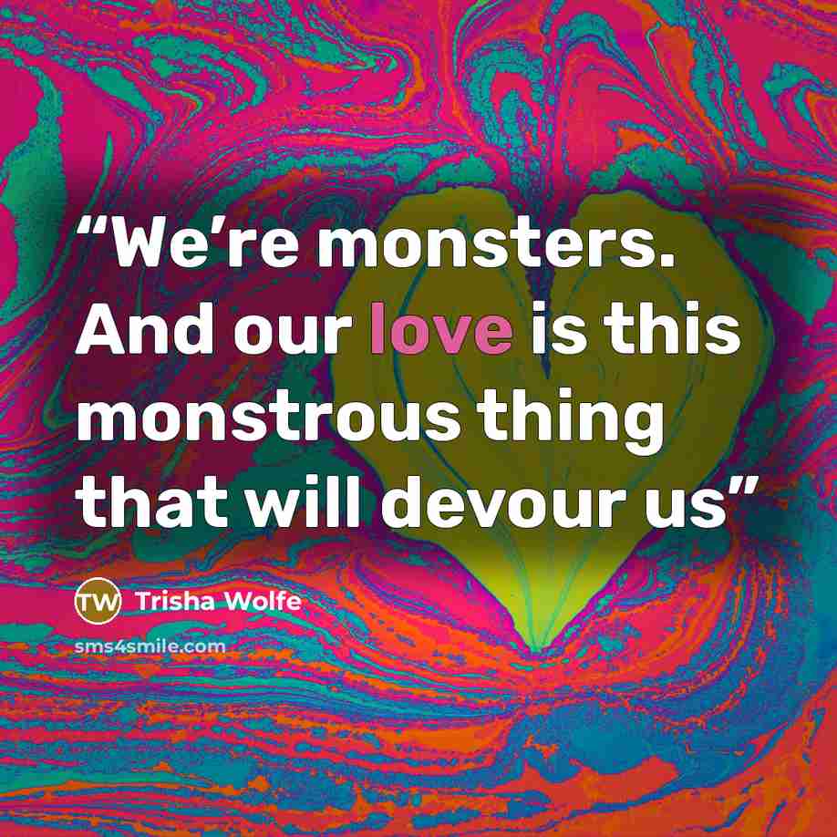 “We’re monsters. And our love is this monstrous thing that will devour us” quote by Trisha Wolfe