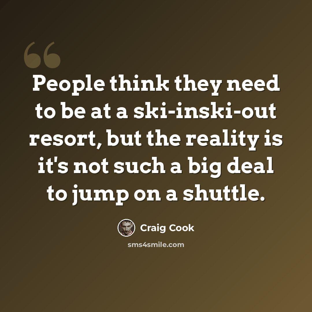 “People think they need to be at a ski-inski-out resort, but the reality is it's not such a big deal to jump on a shuttle.” quote by Craig Cook