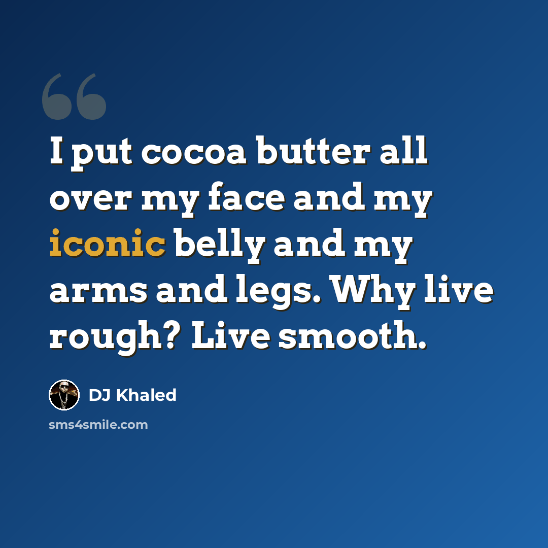 “I put cocoa butter all over my face and my iconic belly and my arms and legs. Why live rough? Live smooth.” quote by DJ Khaled