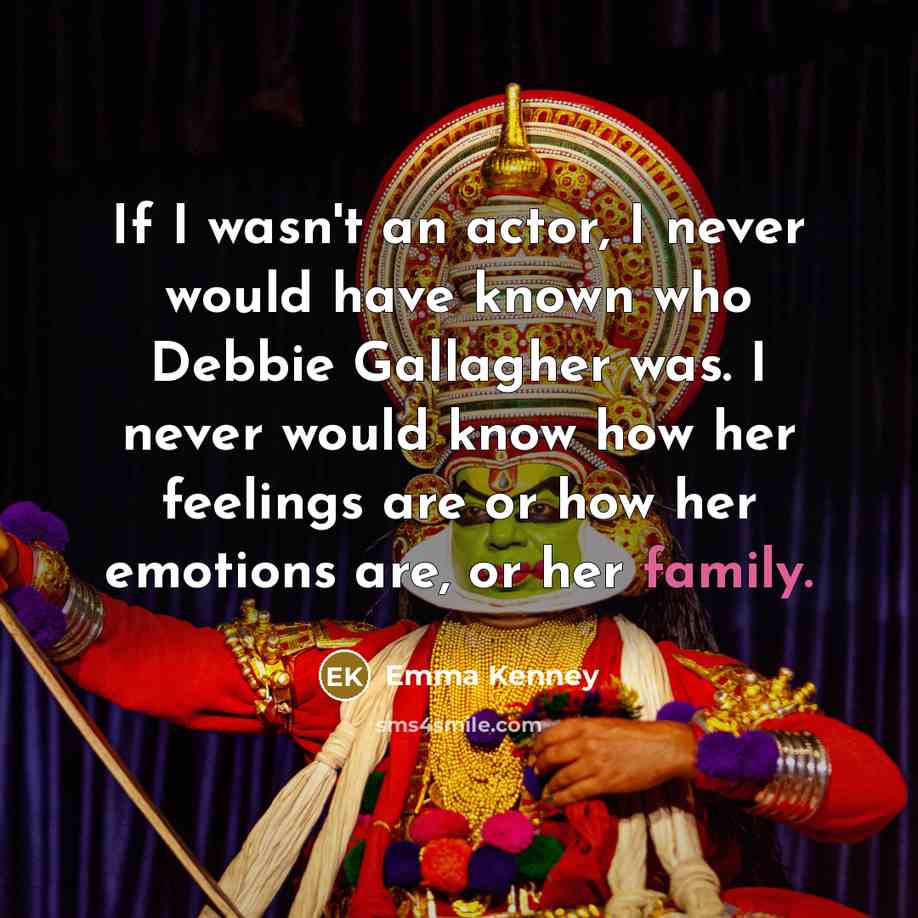 “If I wasn't an actor, I never would have known who Debbie Gallagher was. I never would know how her feelings are or how her emotions are, or her family.” quote by Emma Kenney