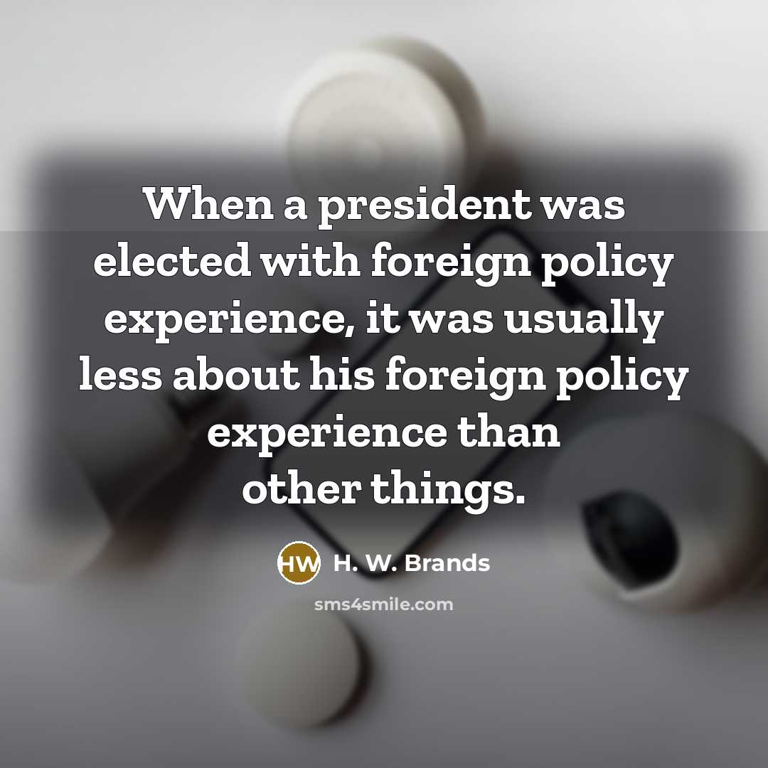“When a president was elected with foreign policy experience, it was usually less about his foreign policy experience than other things.” quote by H. W. Brands