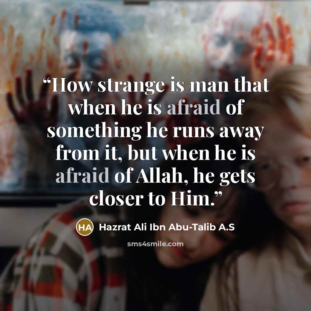 “How strange is man that when he is afraid of something he runs away from it, but when he is afraid of Allah, he gets closer to Him.” quote by Hazrat Ali Ibn Abu-Talib A.S