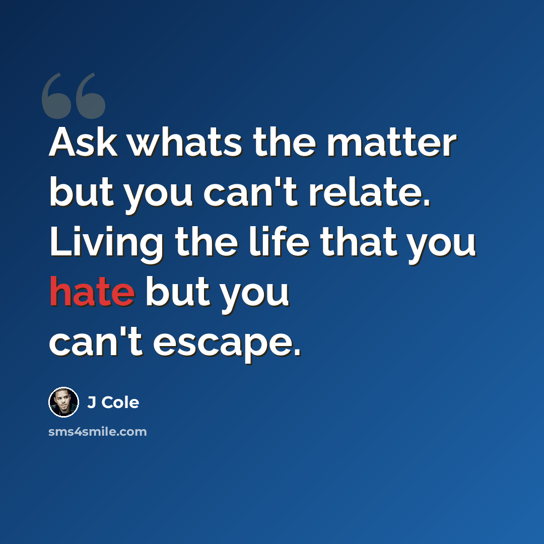 “Ask whats the matter but you can't relate. Living the life that you hate but you can't escape.” quote by J Cole