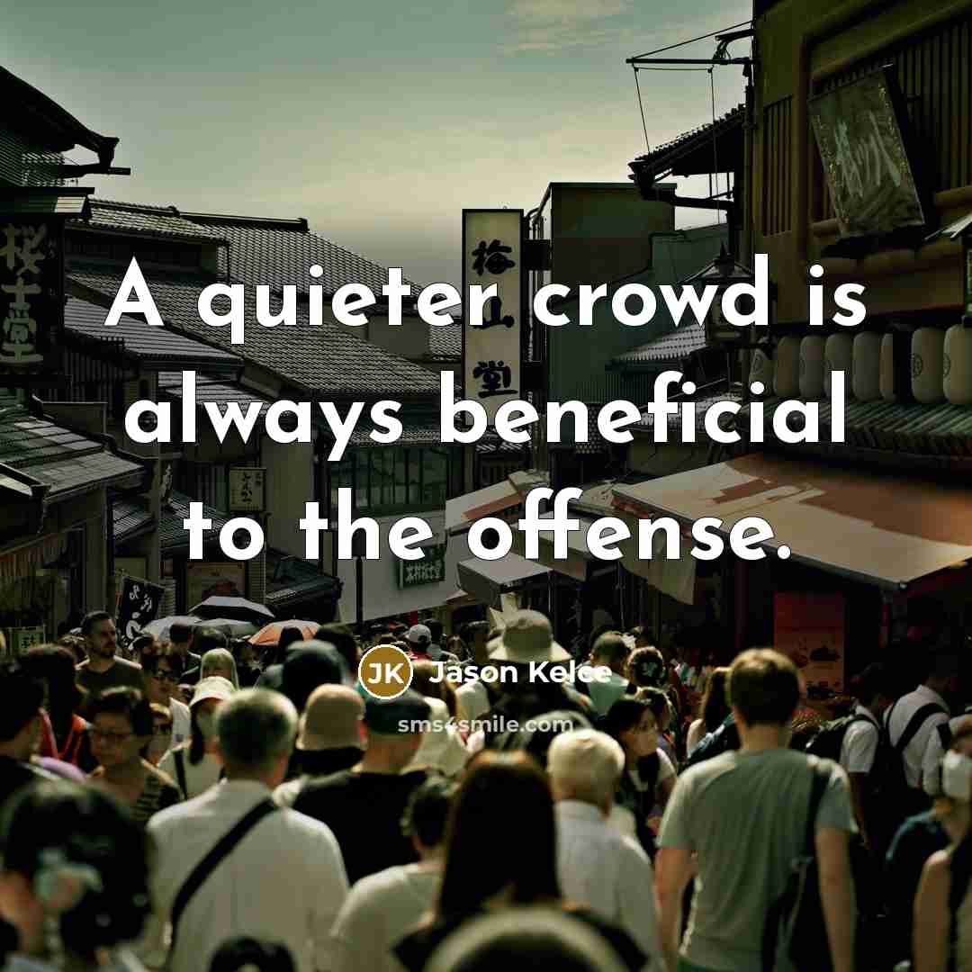 “A quieter crowd is always beneficial to the offense.” quote by Jason Kelce