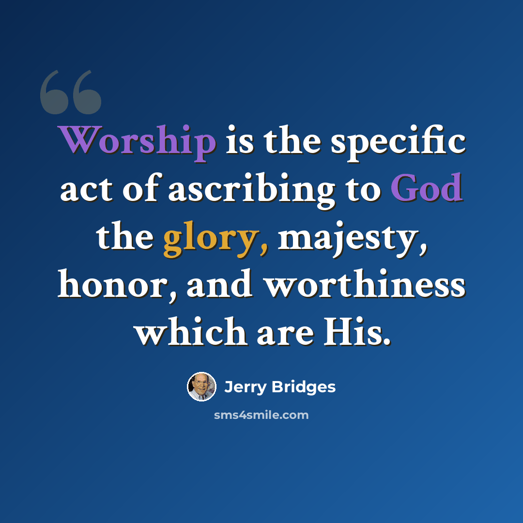 “Worship is the specific act of ascribing to God the glory, majesty, honor, and worthiness which are His.” quote by Jerry Bridges