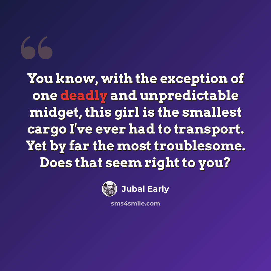 “You know, with the exception of one deadly and unpredictable midget, this girl is the smallest cargo I've ever had to transport. Yet by far the most troublesome. Does that seem right to you?” quote by Jubal Early