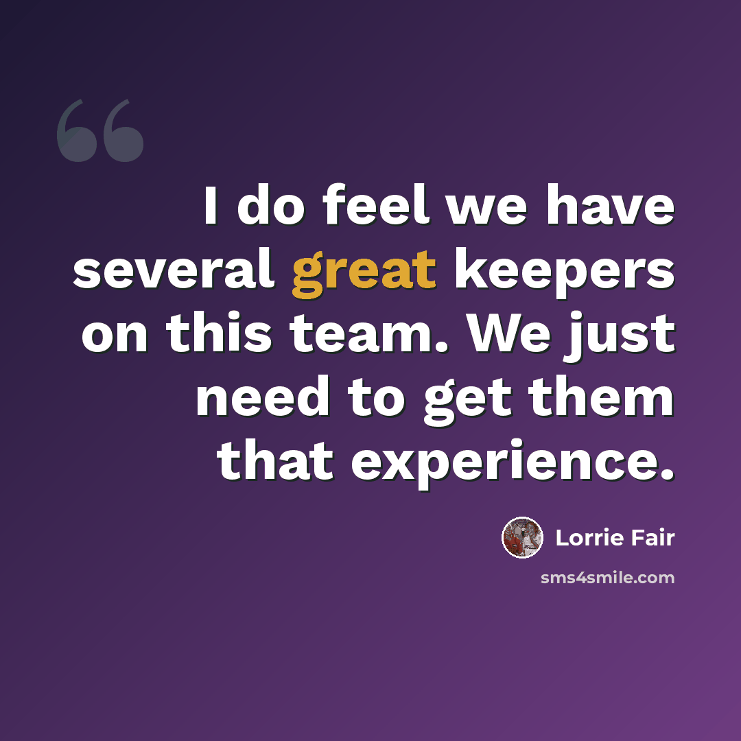 “I do feel we have several great keepers on this team. We just need to get them that experience.” quote by Lorrie Fair