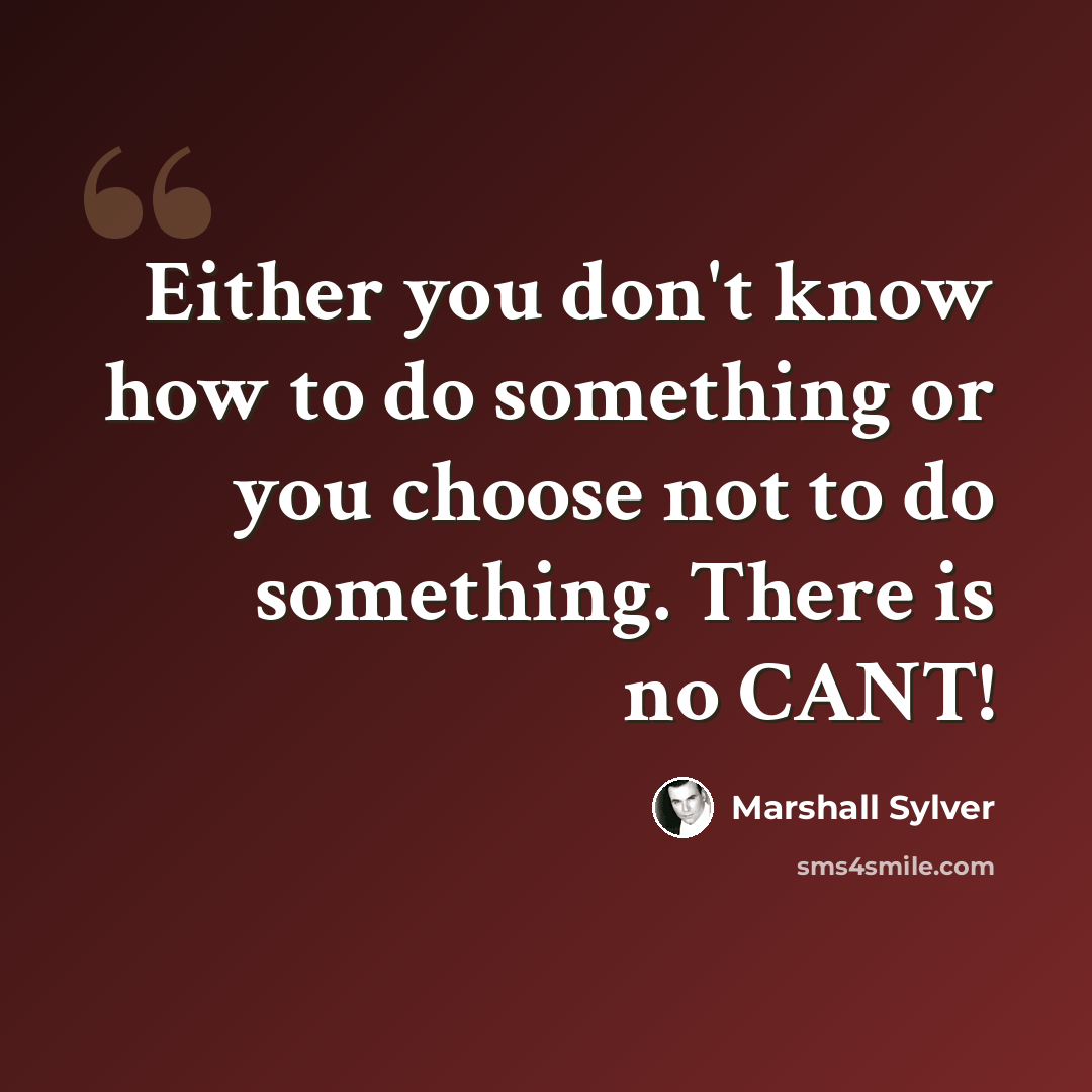 “Either you don't know how to do something or you choose not to do something. There is no CANT!” quote by Marshall Sylver