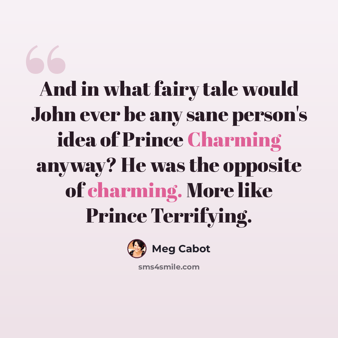 “And in what fairy tale would John ever be any sane person's idea of Prince Charming anyway? He was the opposite of charming. More like Prince Terrifying.” quote by Meg Cabot