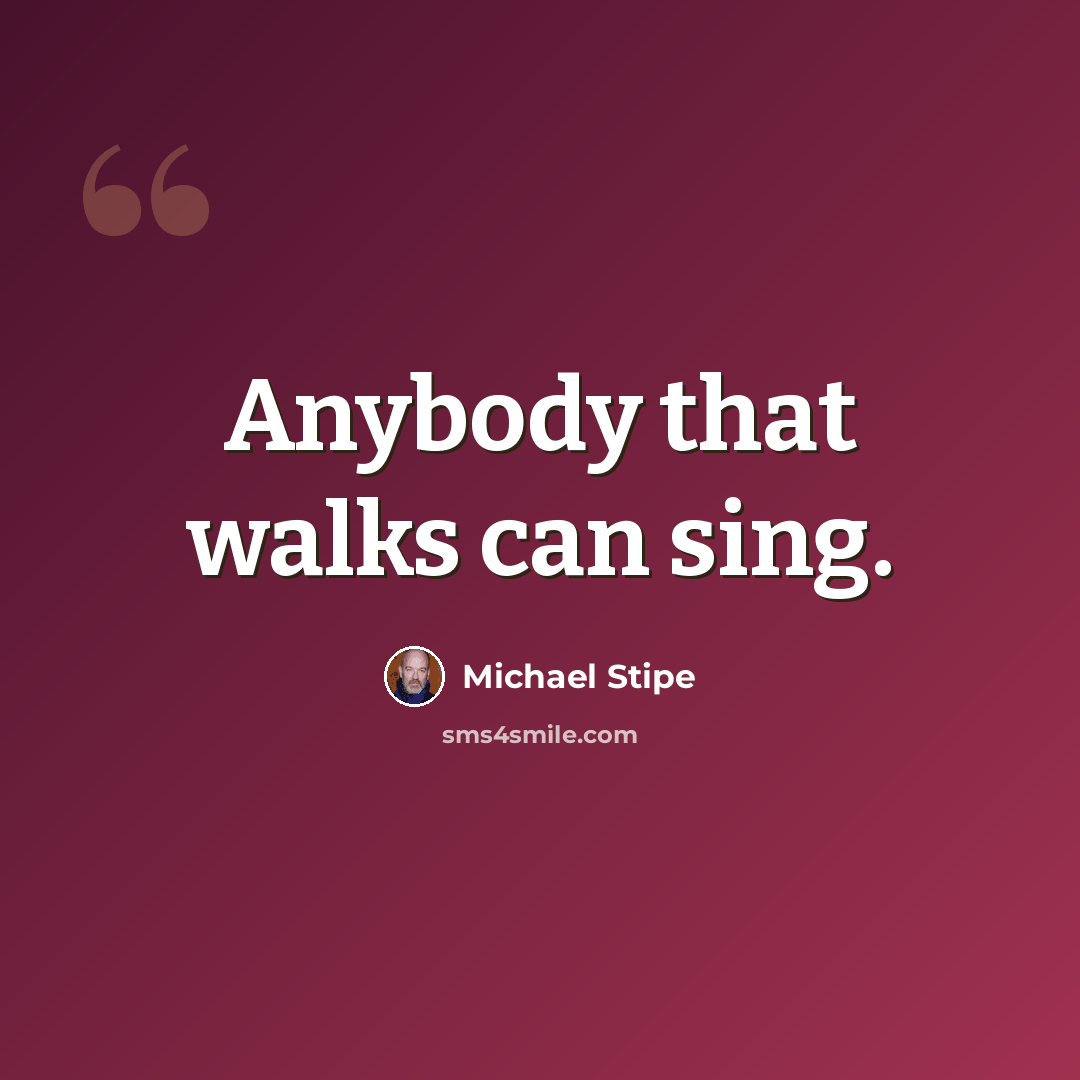 “Anybody that walks can sing.” quote by Michael Stipe