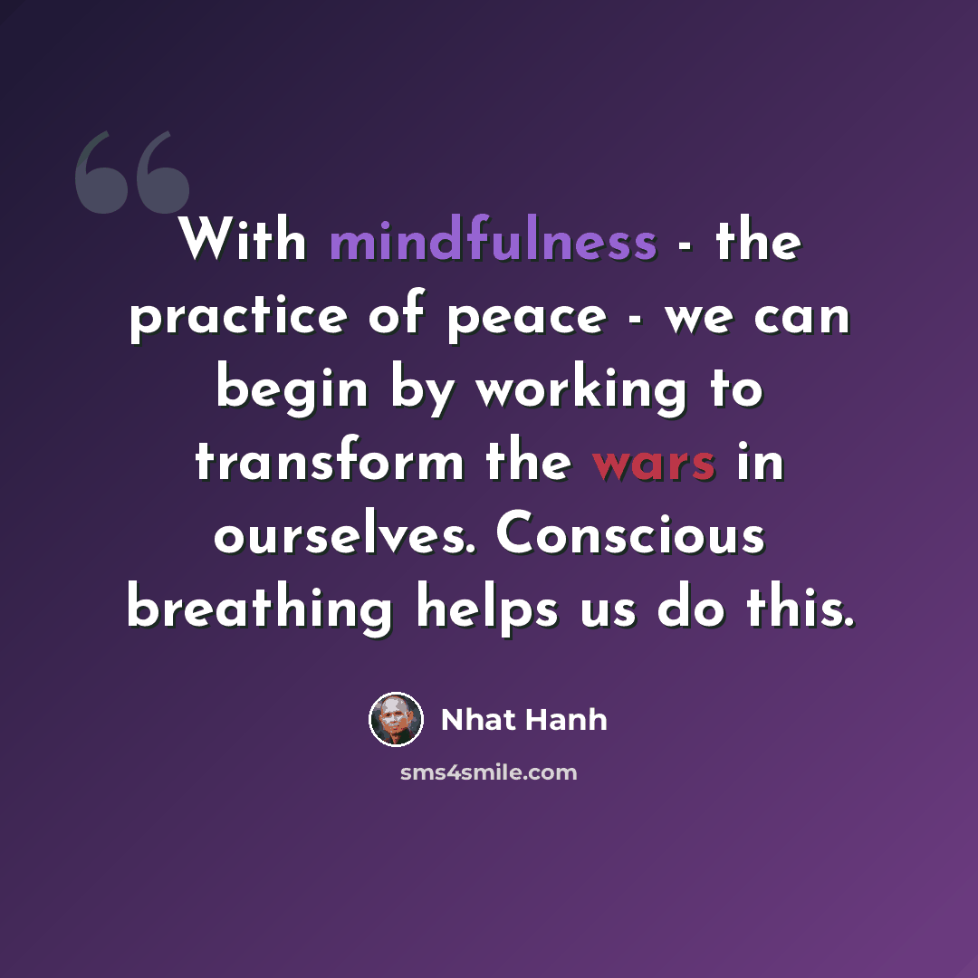 “With mindfulness - the practice of peace - we can begin by working to transform the wars in ourselves. Conscious breathing helps us do this.” quote by Nhat Hanh