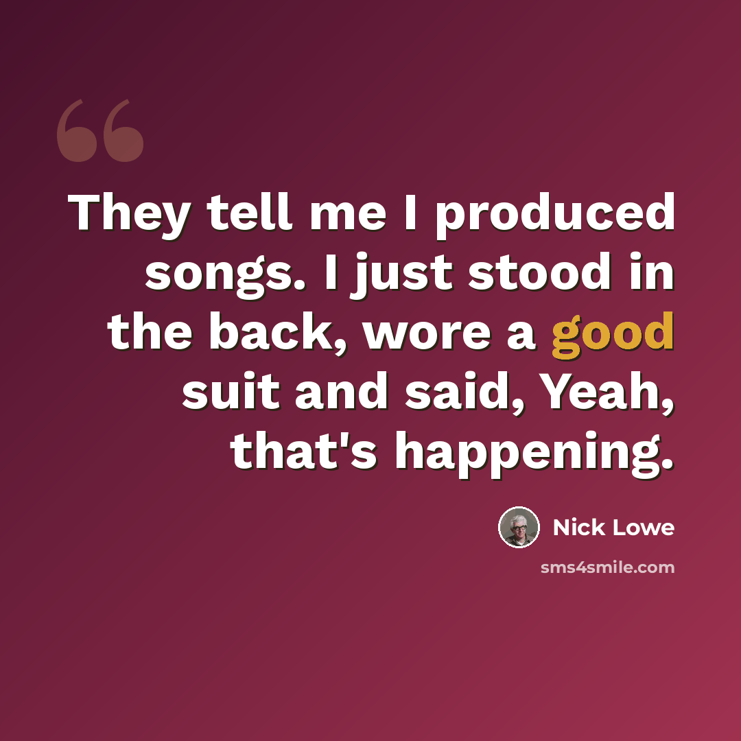 “They tell me I produced songs. I just stood in the back, wore a good suit and said, Yeah, that's happening.” quote by Nick Lowe