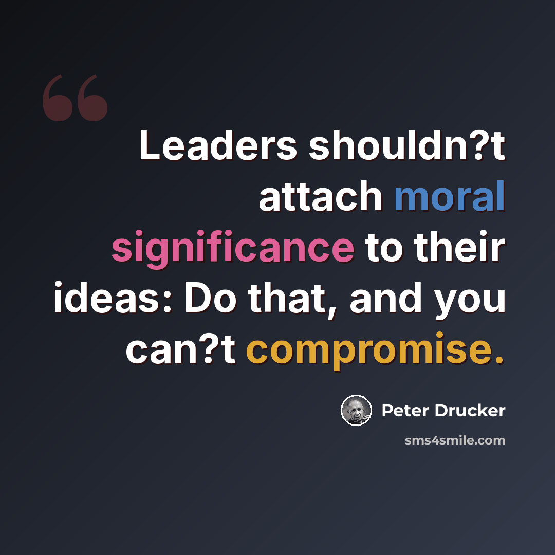 “Leaders shouldn?t attach moral significance to their ideas: Do that, and you can?t compromise.” quote by Peter Drucker