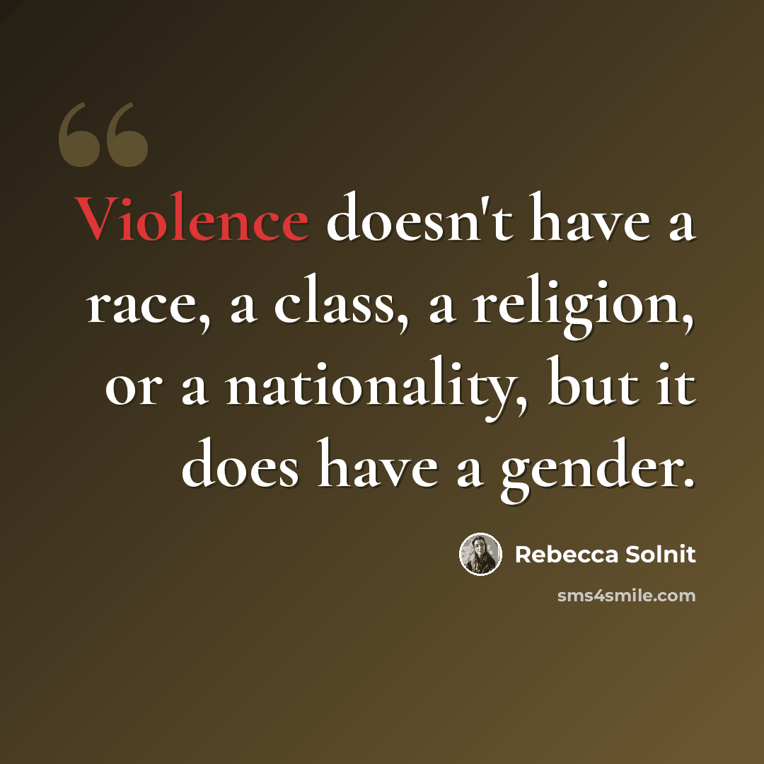 “Violence doesn't have a race, a class, a religion, or a nationality, but it does have a gender.” quote by Rebecca Solnit