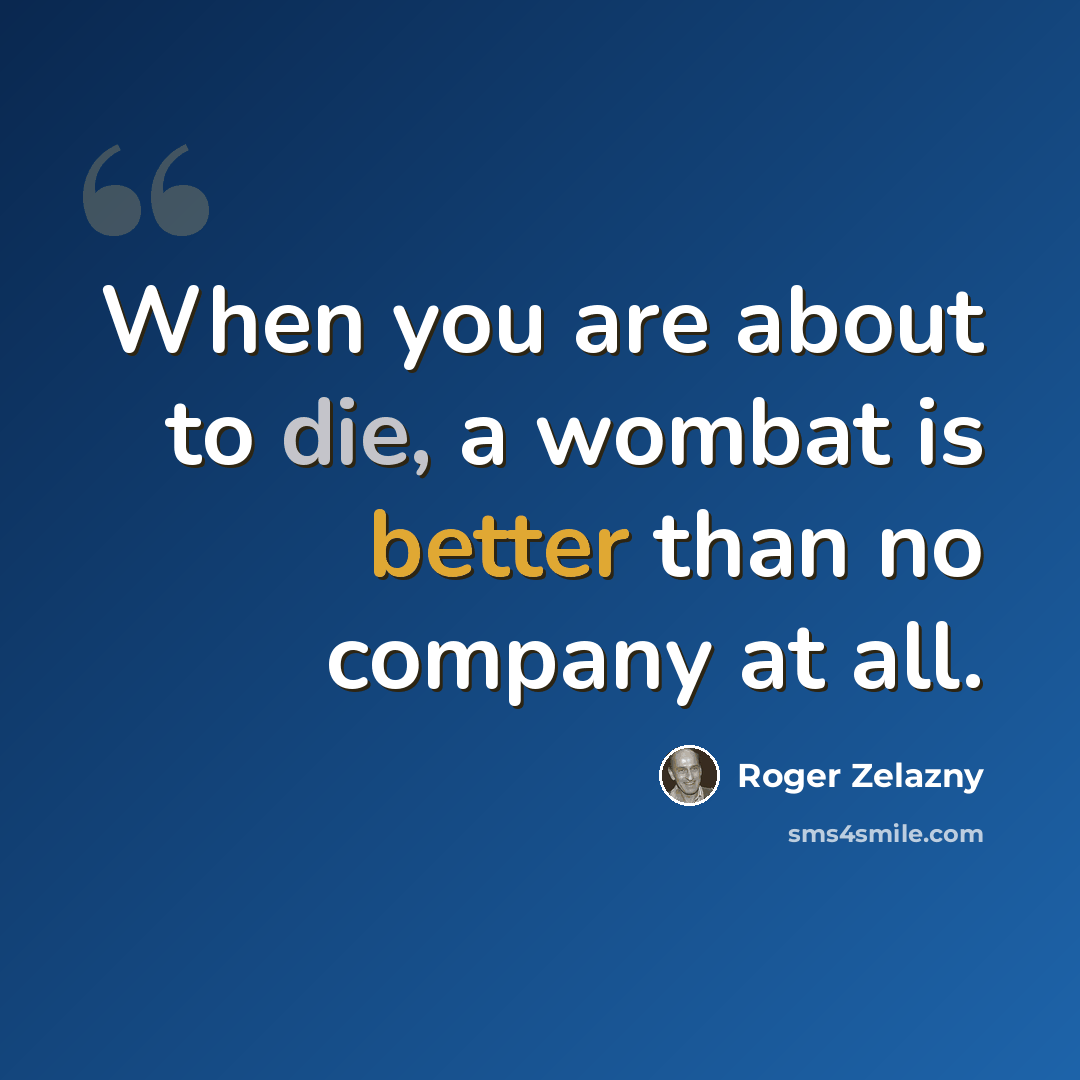 “When you are about to die, a wombat is better than no company at all.” quote by Roger Zelazny