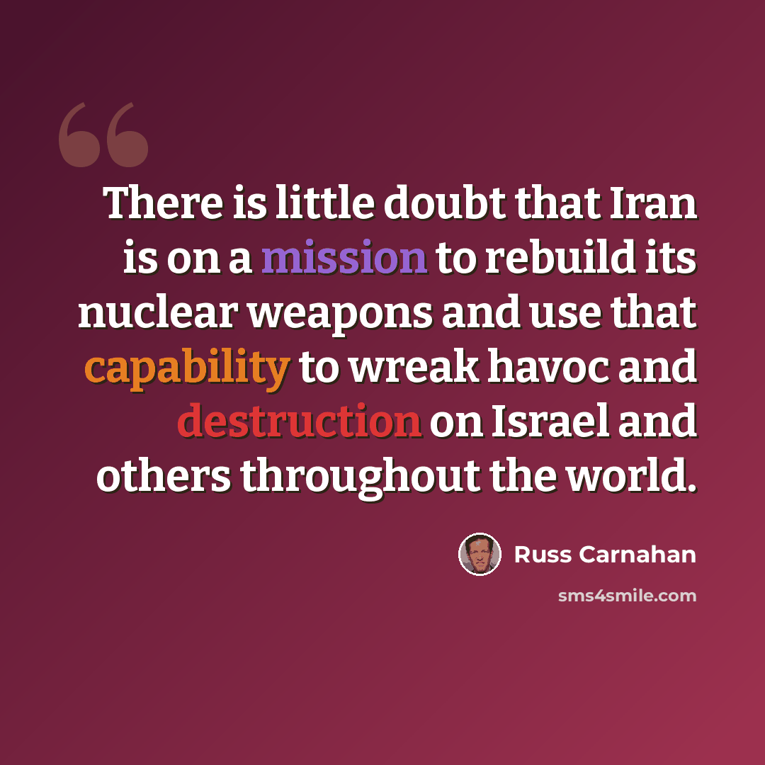 “There is little doubt that Iran is on a mission to rebuild its nuclear weapons and use that capability to wreak havoc and destruction on Israel and others throughout the world.” quote by Russ Carnahan