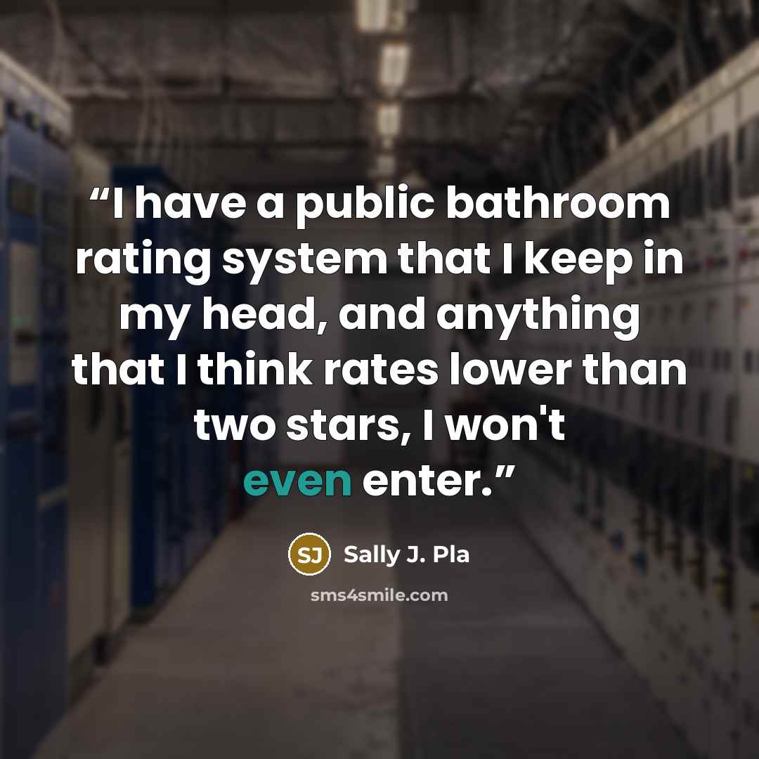 “I have a public bathroom rating system that I keep in my head, and anything that I think rates lower than two stars, I won't even enter.” quote by Sally J. Pla