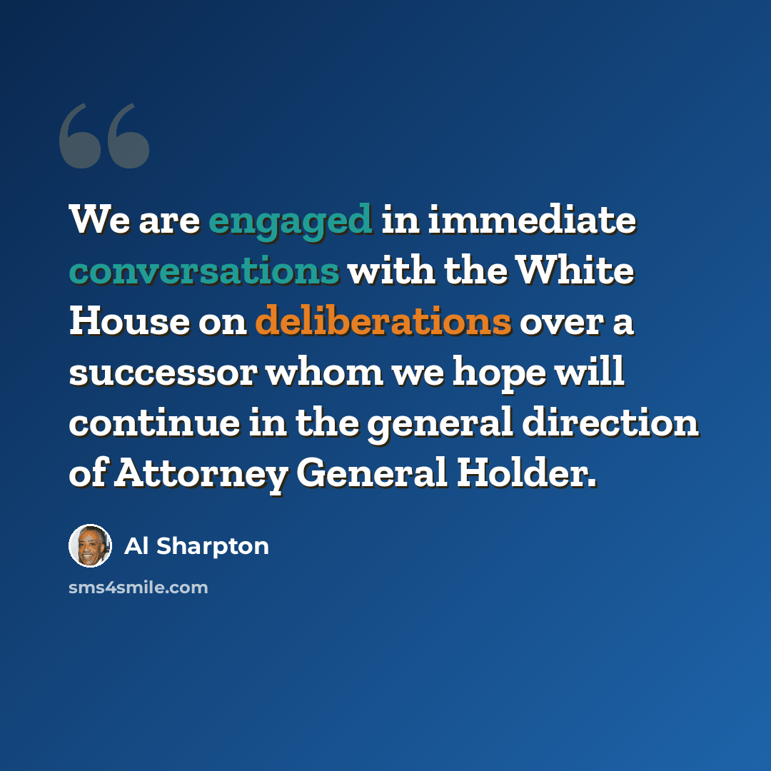 “We are engaged in immediate conversations with the White House on deliberations over a successor whom we hope will continue in the general direction of Attorney General Holder.” quote by Al Sharpton