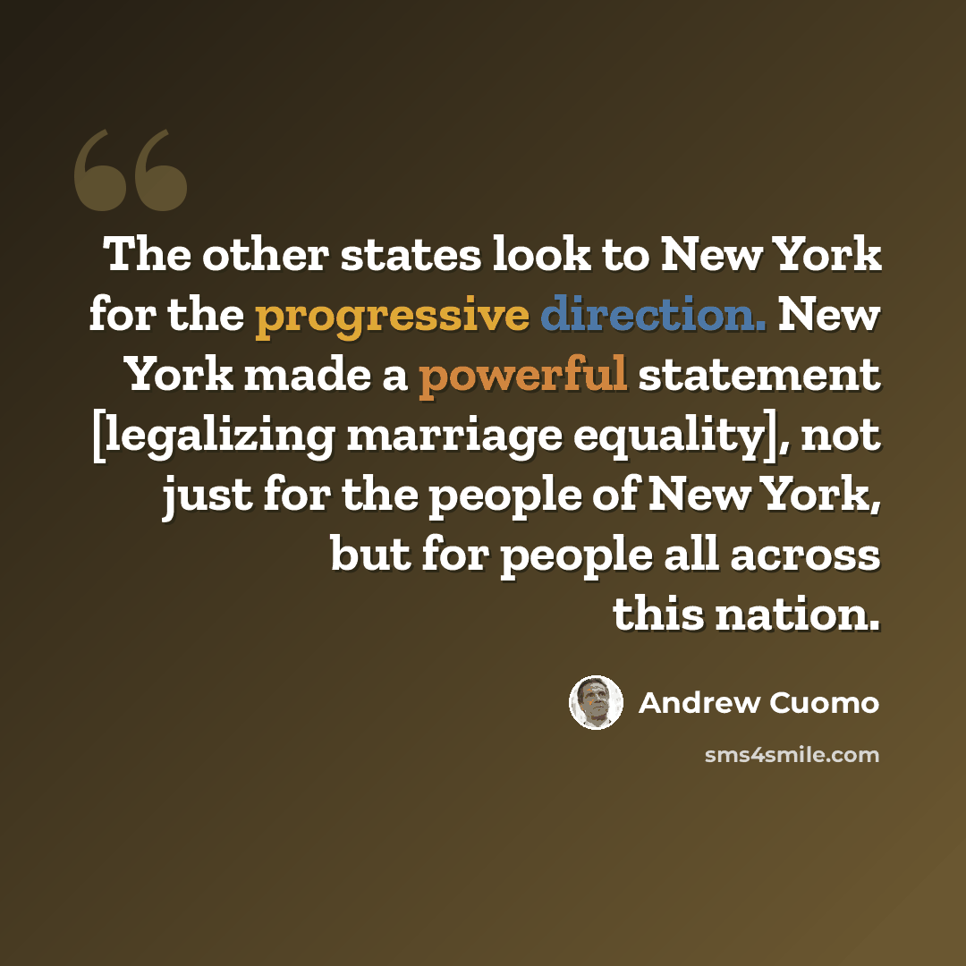 “The other states look to New York for the progressive direction. New York made a powerful statement [legalizing marriage equality], not just for the people of New York, but for people all across this nation.” quote by Andrew Cuomo