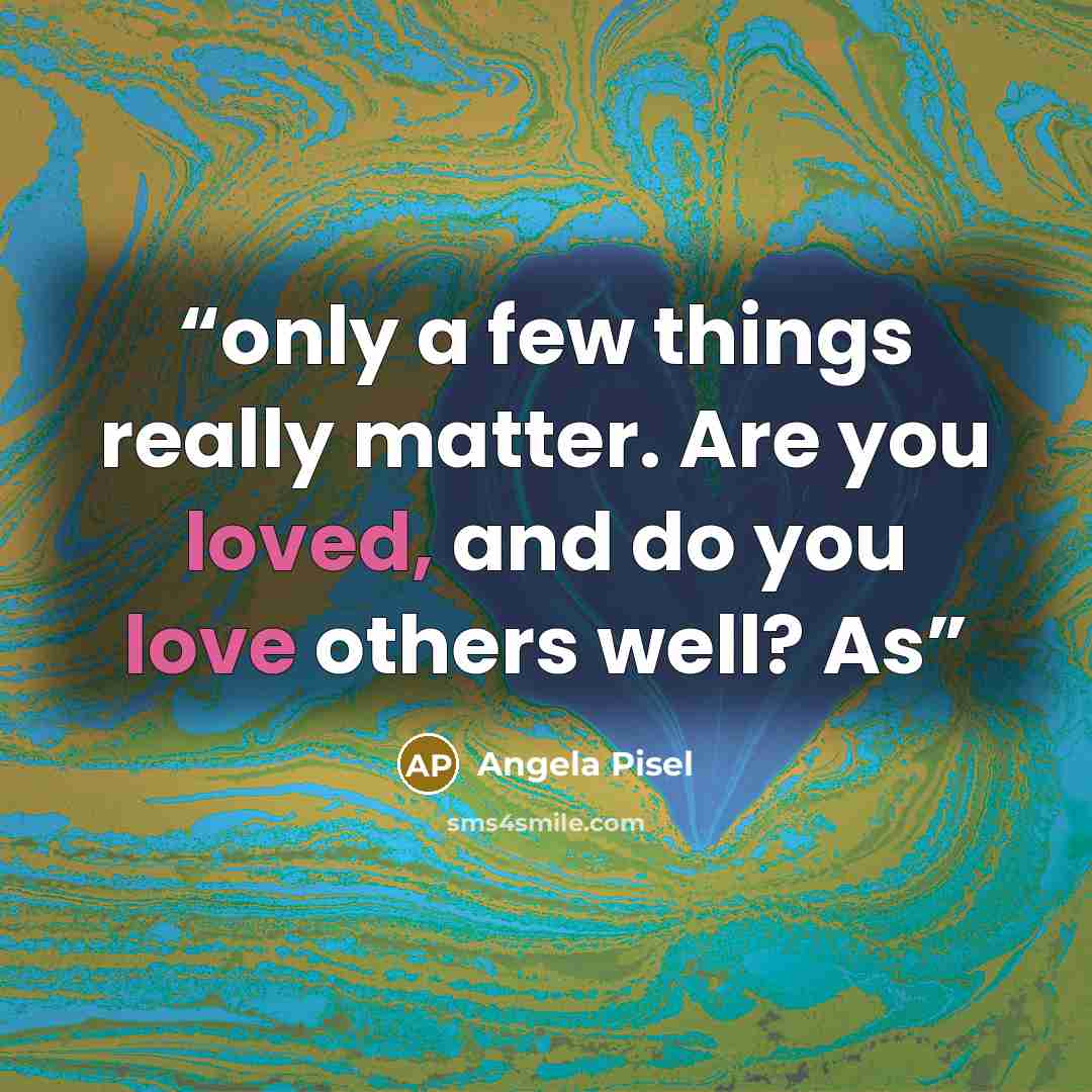 “only a few things really matter. Are you loved, and do you love others well? As” quote by Angela Pisel