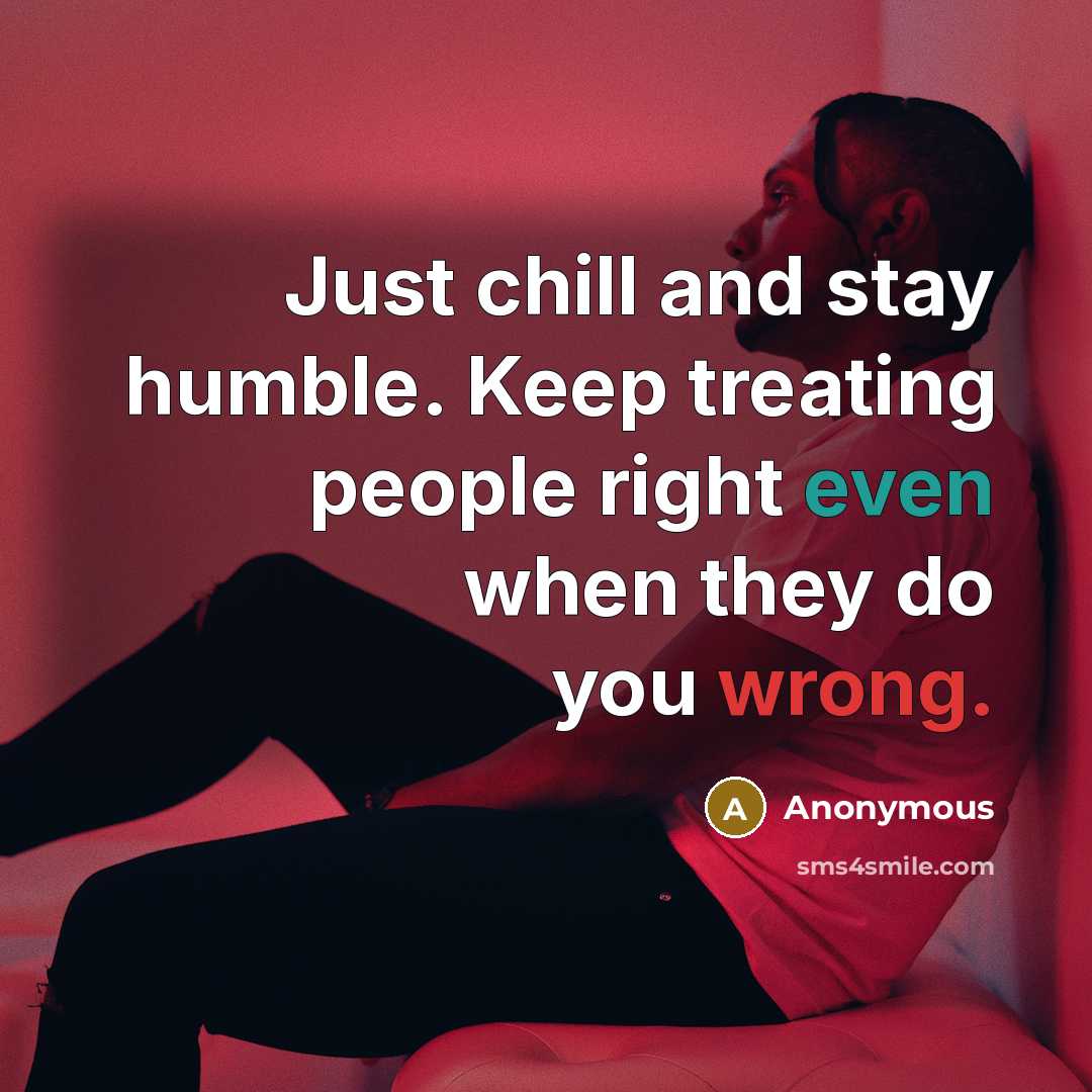 “Just chill and stay humble. Keep treating people right even when they do you wrong.” quote by Anonymous