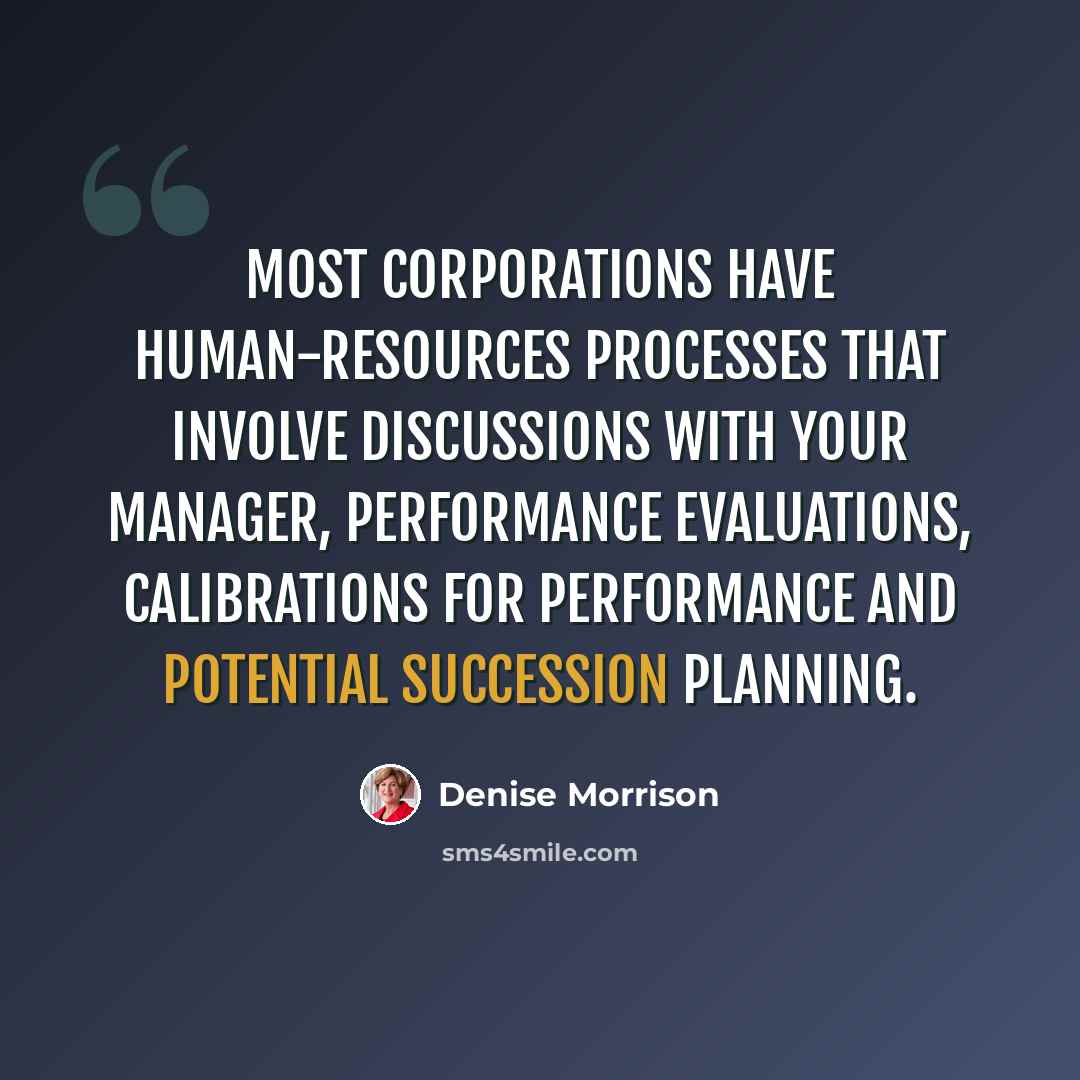 “Most corporations have human-resources processes that involve discussions with your manager, performance evaluations, calibrations for performance and potential succession planning.” quote by Denise Morrison