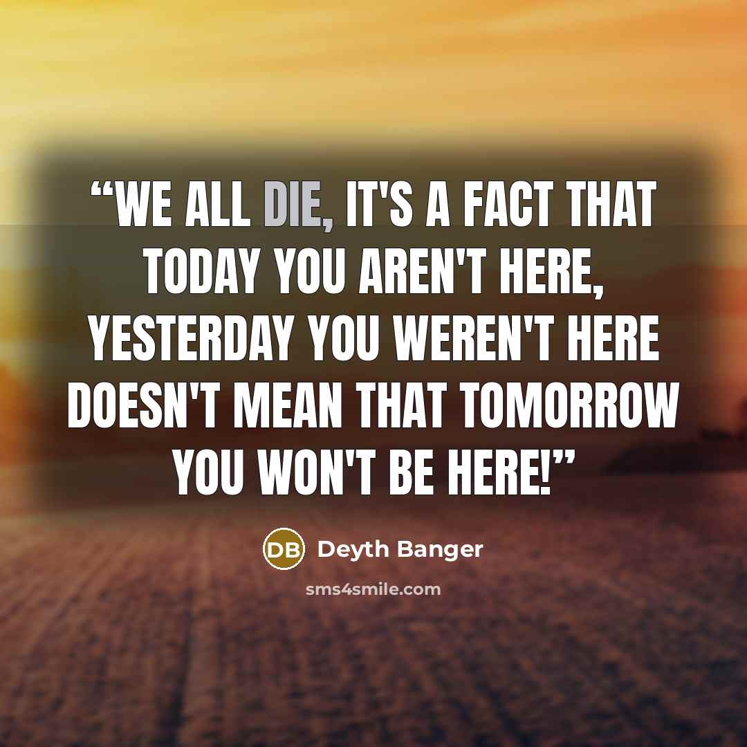 “We all die, it's a fact that today you aren't here, yesterday you weren't here doesn't mean that tomorrow you won't be here!” quote by DeYtH Banger
