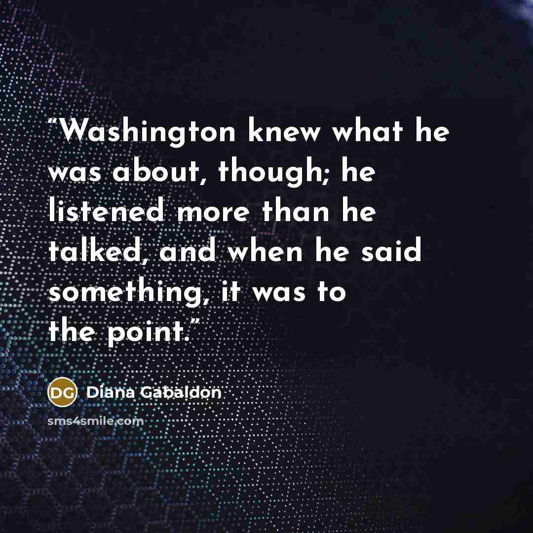 “Washington knew what he was about, though; he listened more than he talked, and when he said something, it was to the point.” quote by Diana Gabaldon