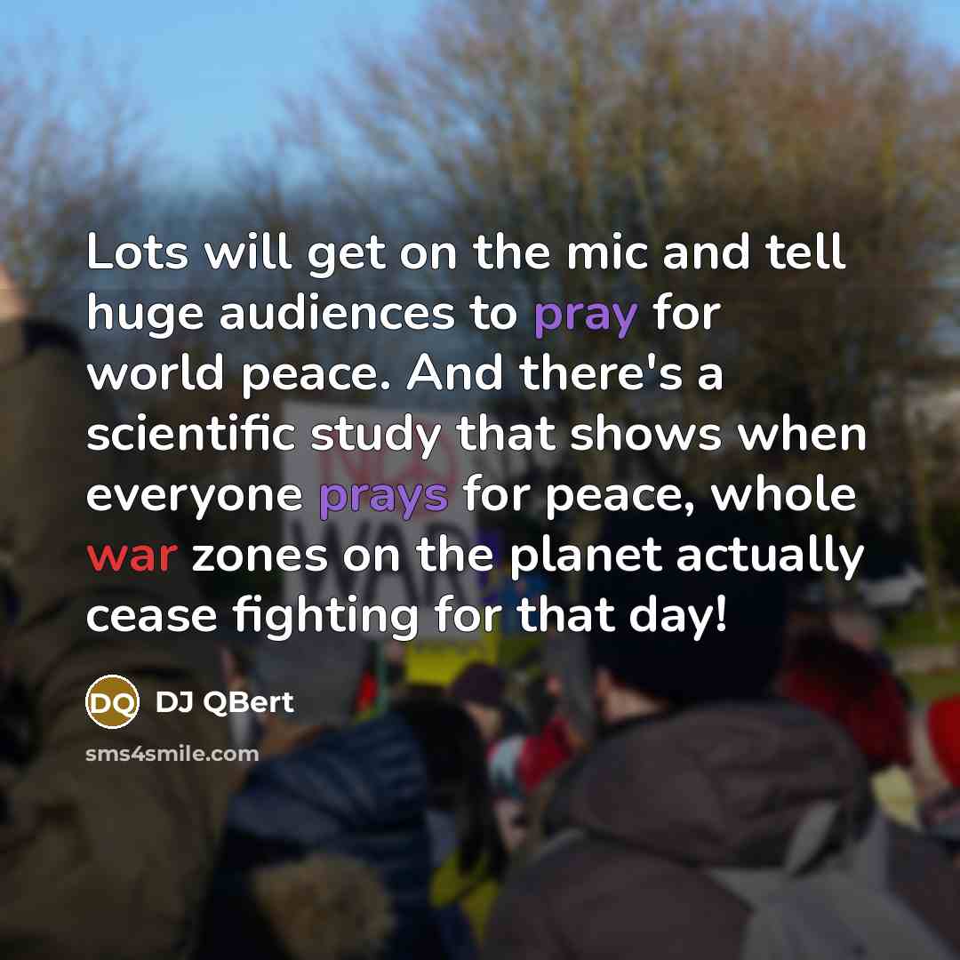 “Lots will get on the mic and tell huge audiences to pray for world peace. And there's a scientific study that shows when everyone prays for peace, whole war zones on the planet actually cease fighting for that day!” quote by DJ QBert