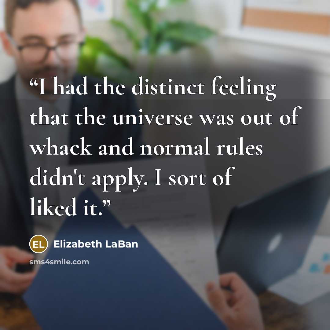 “I had the distinct feeling that the universe was out of whack and normal rules didn't apply. I sort of liked it.” quote by Elizabeth LaBan