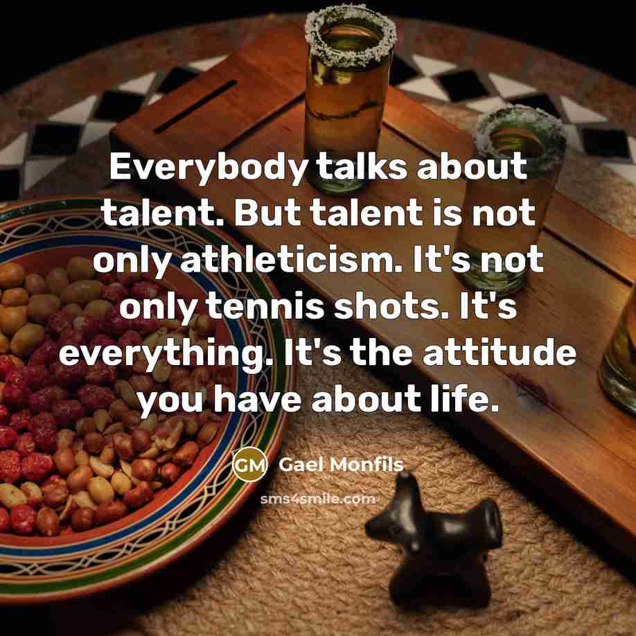 “Everybody talks about talent. But talent is not only athleticism. It's not only tennis shots. It's everything. It's the attitude you have about life.” quote by Gael Monfils