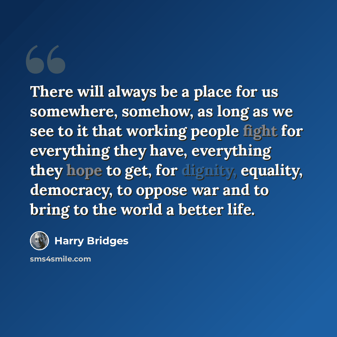 “There will always be a place for us somewhere, somehow, as long as we see to it that working people fight for everything they have, everything they hope to get, for dignity, equality, democracy, to oppose war and to bring to the world a better life.” quote by Harry Bridges