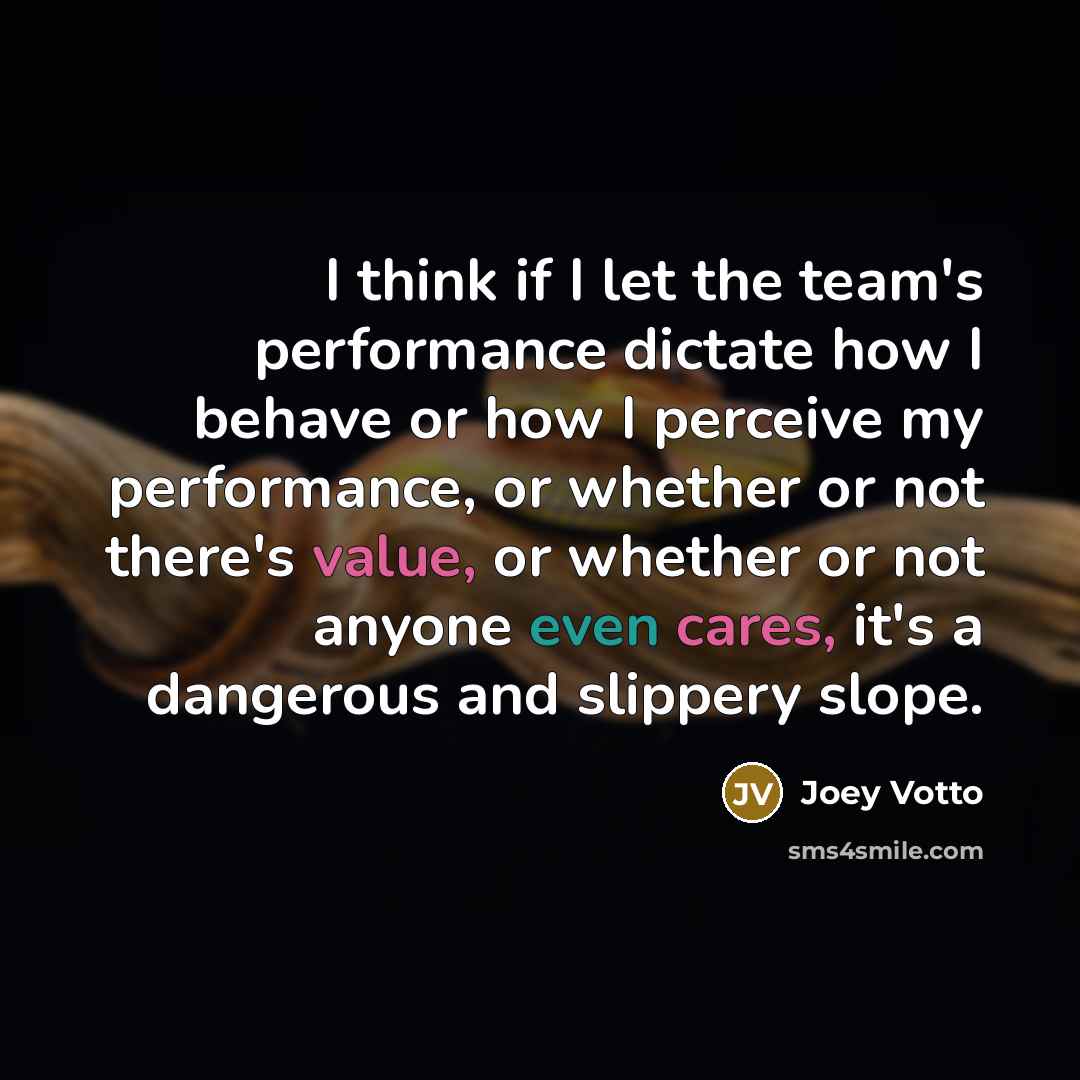 “I think if I let the team's performance dictate how I behave or how I perceive my performance, or whether or not there's value, or whether or not anyone even cares, it's a dangerous and slippery slope.” quote by Joey Votto