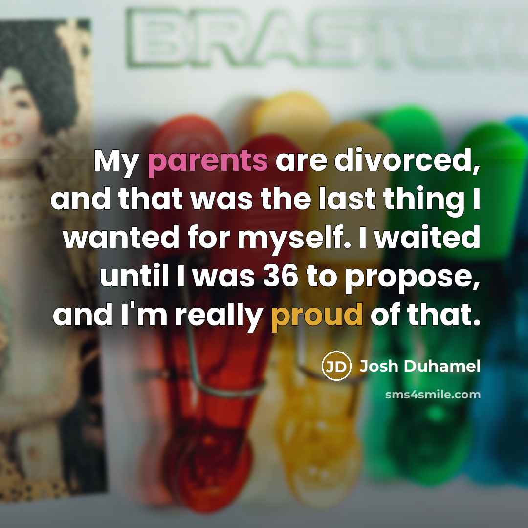 “My parents are divorced, and that was the last thing I wanted for myself. I waited until I was 36 to propose, and I'm really proud of that.” quote by Josh Duhamel