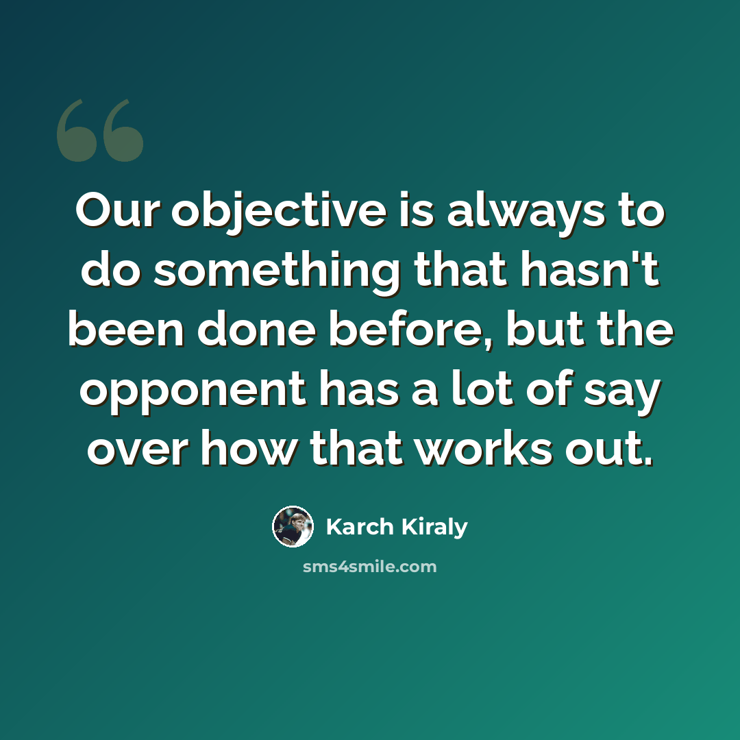“Our objective is always to do something that hasn't been done before, but the opponent has a lot of say over how that works out.” quote by Karch Kiraly