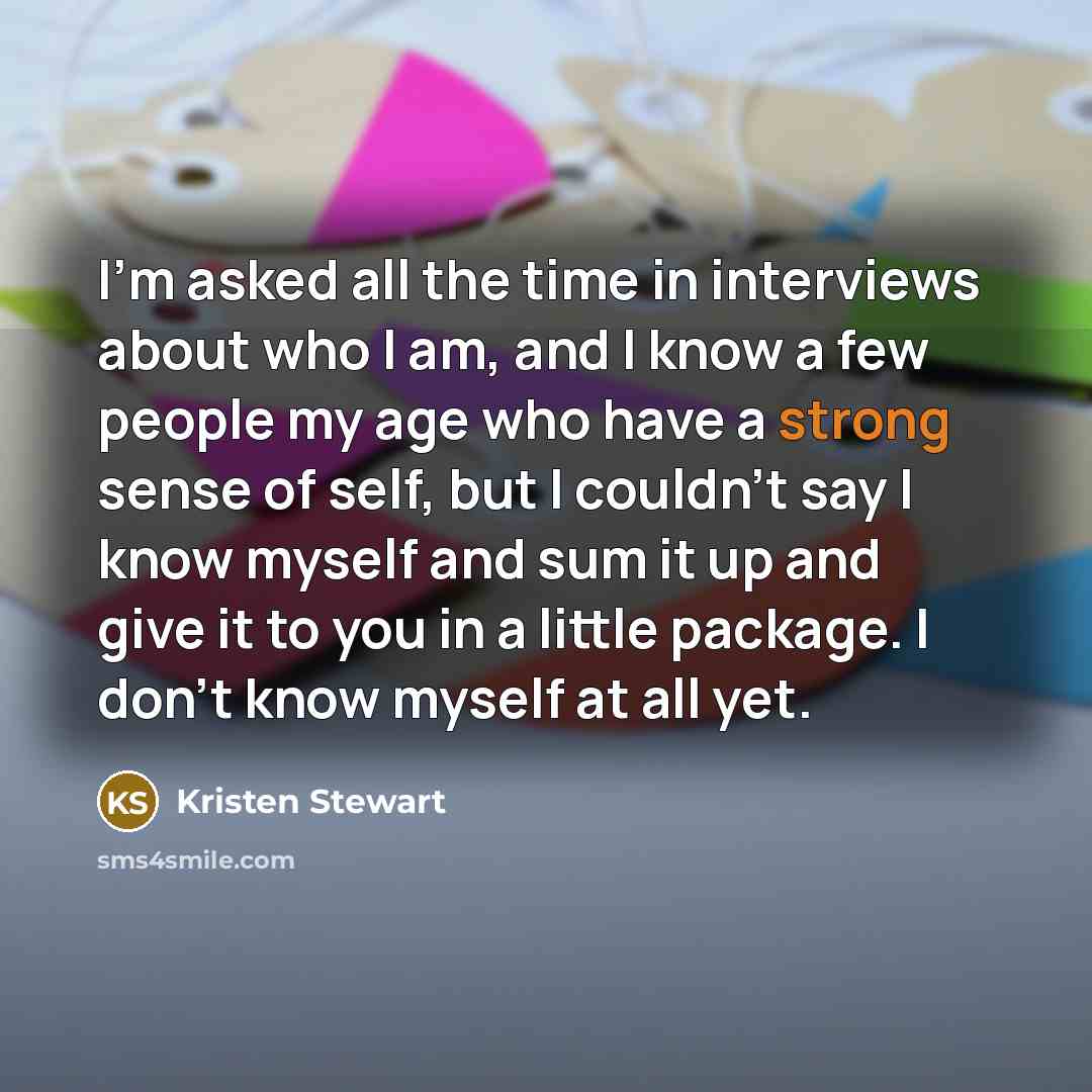 “I'm asked all the time in interviews about who I am, and I know a few people my age who have a strong sense of self, but I couldn't say I know myself and sum it up and give it to you in a little package. I don't know myself at all yet.” quote by Kristen Stewart