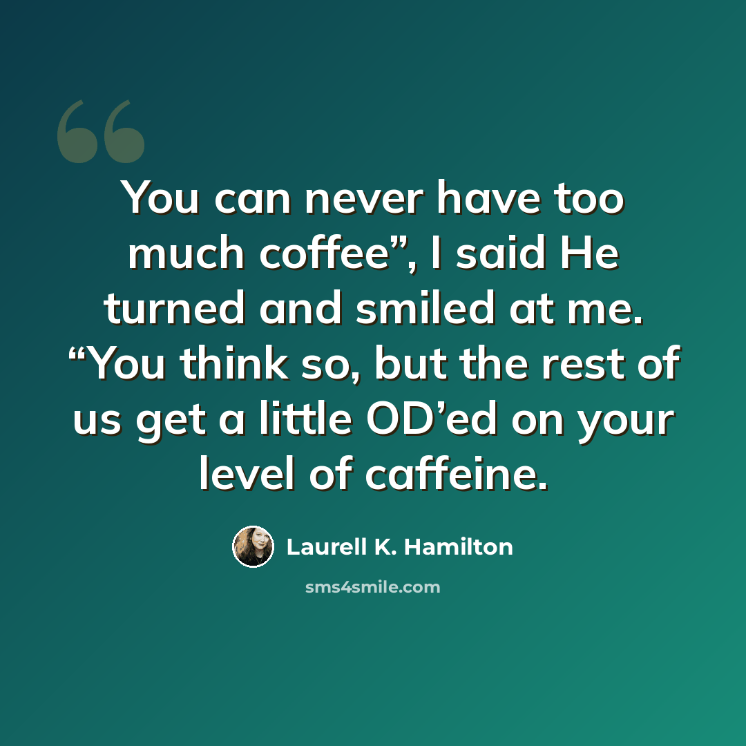 “You can never have too much coffee”, I said He turned and smiled at me. “You think so, but the rest of us get a little OD’ed on your level of caffeine.” quote by Laurell K. Hamilton