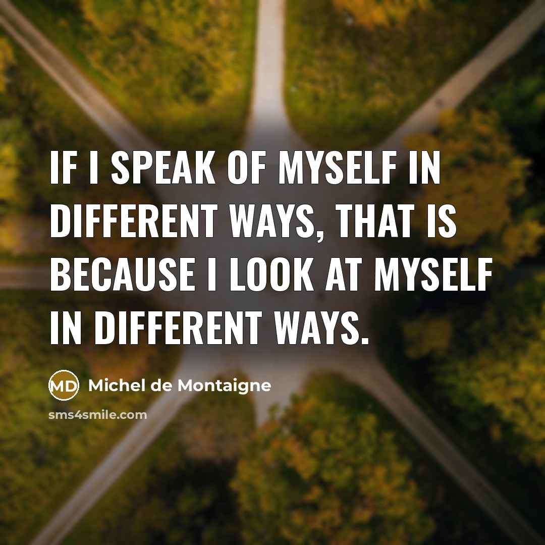 “If I speak of myself in different ways, that is because I look at myself in different ways.” quote by Michel de Montaigne