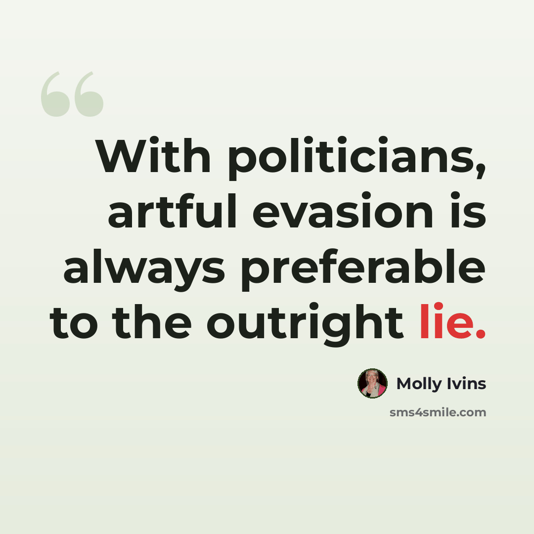 “With politicians, artful evasion is always preferable to the outright lie.” quote by Molly Ivins