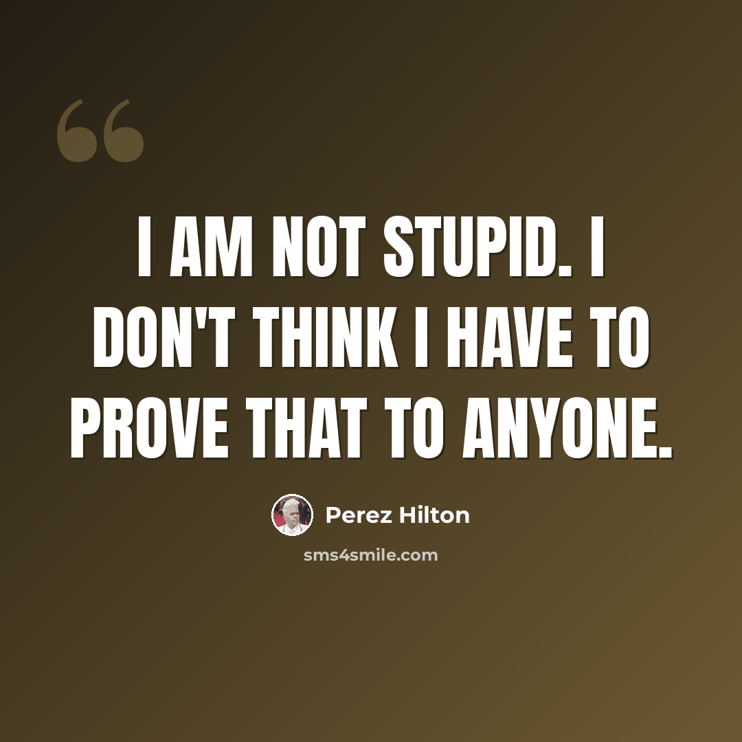 “I am not stupid. I don't think I have to prove that to anyone.” quote by Perez Hilton